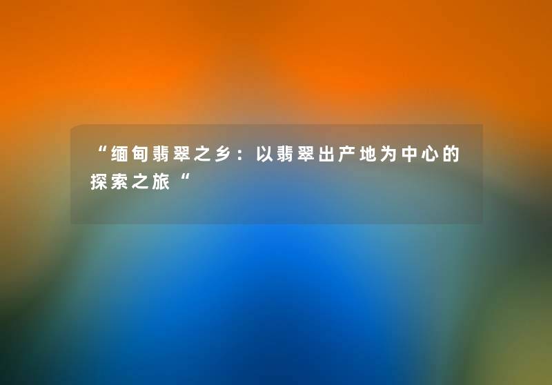 “缅甸翡翠之乡：以翡翠出产地为中心的探索之旅“