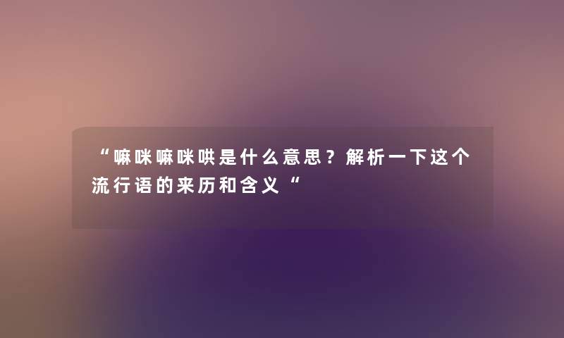 “嘛咪嘛咪哄是什么意思？解析一下这个流行语的来历和含义“