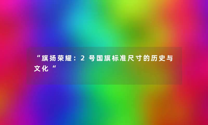 “旗扬荣耀：2号国旗标准尺寸的历史与文化“