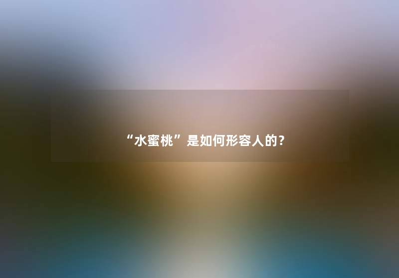 “水蜜桃”是如何形容人的？