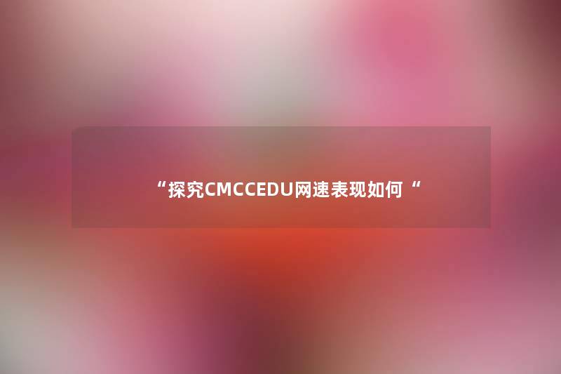 “探究CMCCEDU网速表现如何“