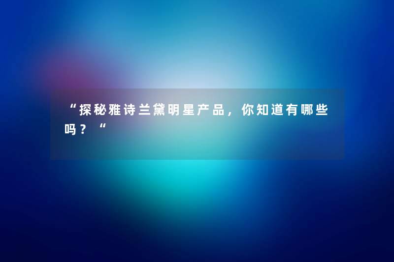 “探秘雅诗兰黛明星，你知道有哪些吗？“