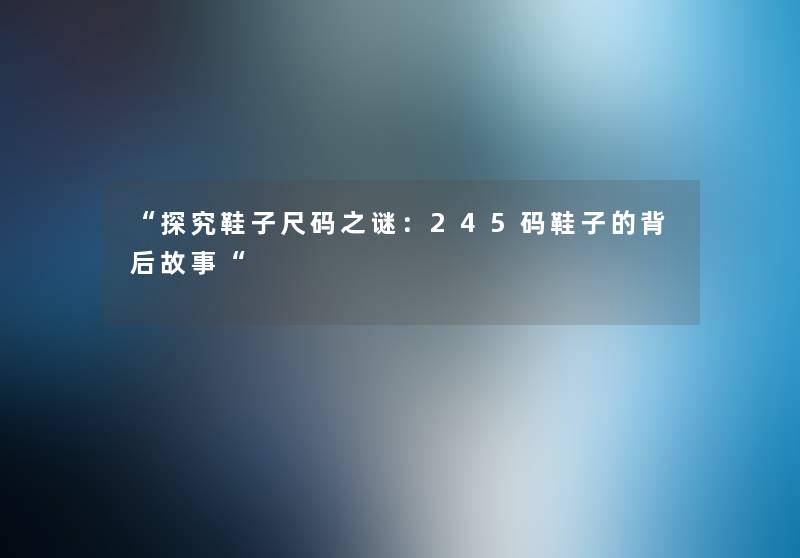 “探究鞋子尺码之谜：245码鞋子的背后故事“