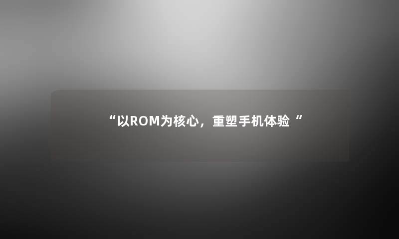 “以ROM为核心，重塑手机体验“