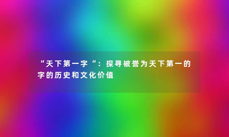 “天下第一字“：探寻被誉为天下第一的字的历史和文化价值