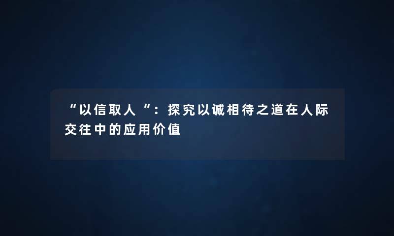 “以信取人“：探究以诚相待之道在人际交往中的应用价值