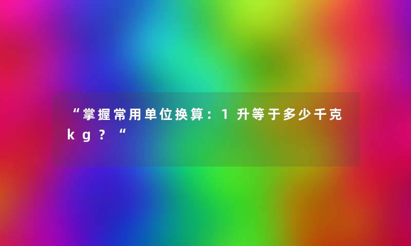 “掌握常用单位换算：1升等于多少千克kg？“