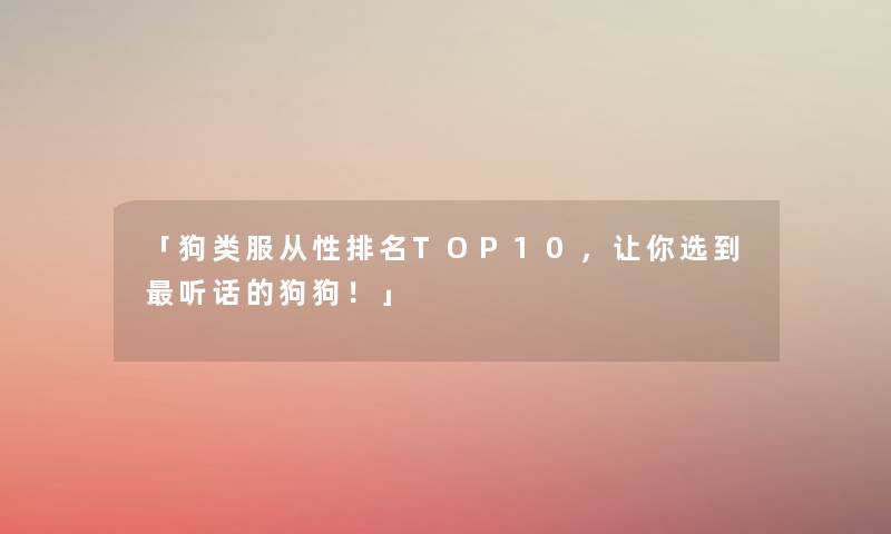 「狗类服从性推荐TOP10，让你选到听话的狗狗！」