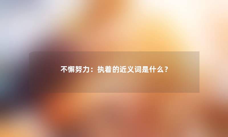 不懈努力：执着的近义词是什么？