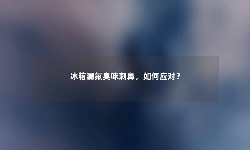 冰箱漏氟臭味刺鼻，如何应对？