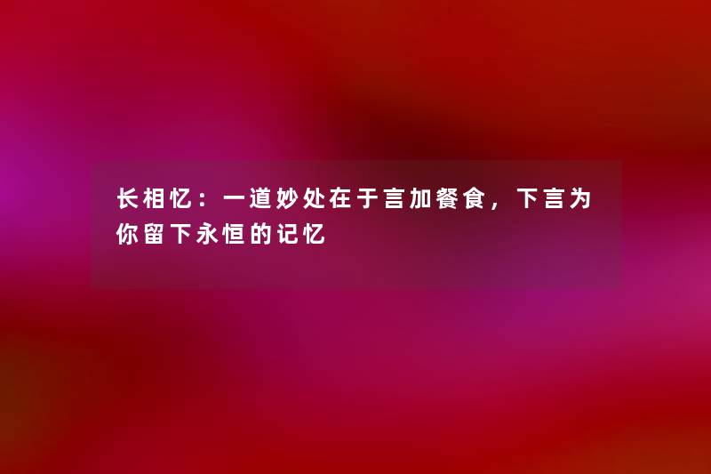 长相忆：一道妙处在于言加餐食，下言为你留下永恒的记忆