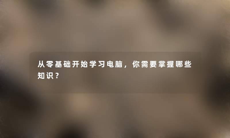 从零基础开始学习电脑，你需要掌握哪些知识？