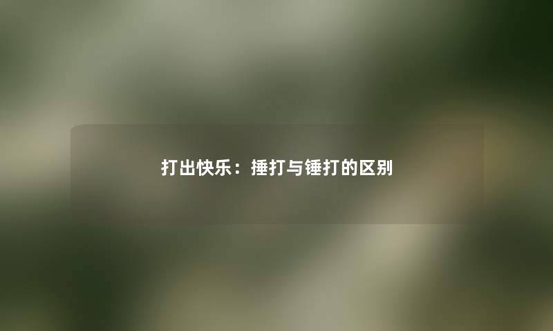 打出快乐：捶打与锤打的区别