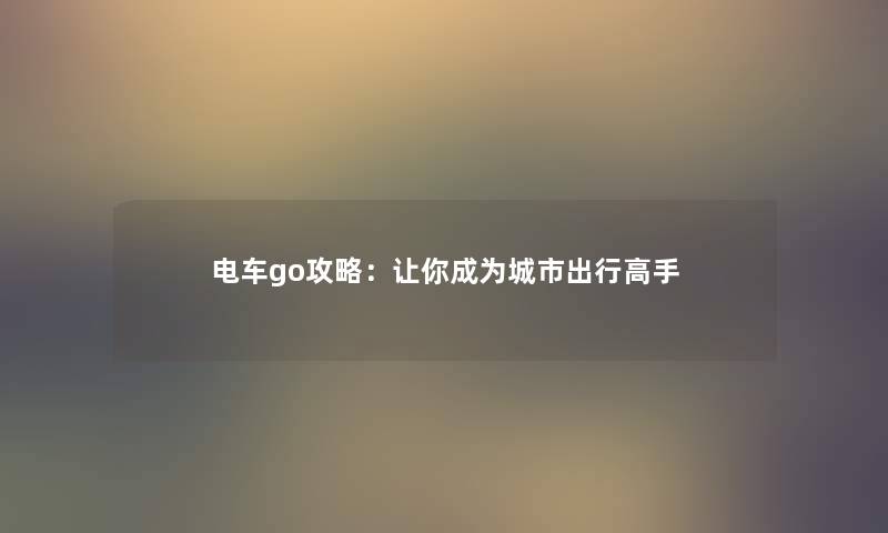 电车go攻略：让你成为城市出行高手