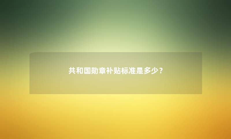 共和国勋章补贴标准是多少？