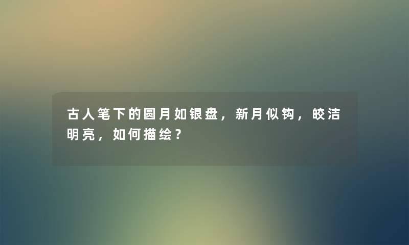 古人笔下的圆月如银盘，新月似钩，皎洁明亮，如何描绘？