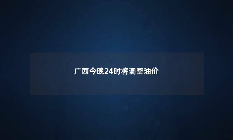 广西今晚24时将调整油价