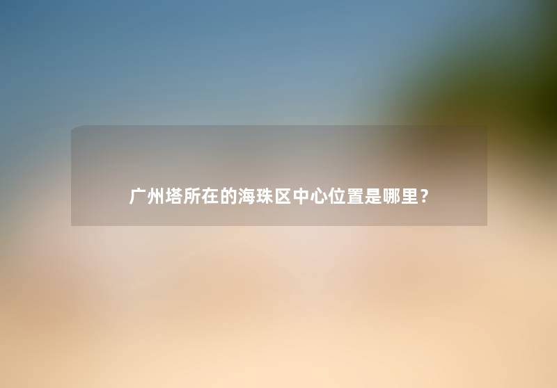 广州塔所在的海珠区中心位置是哪里？