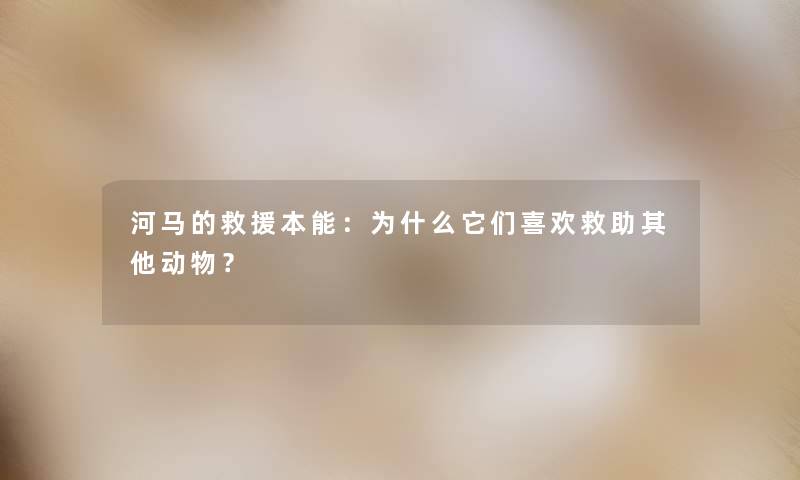 河马的本能：为什么它们喜欢救助其他动物？