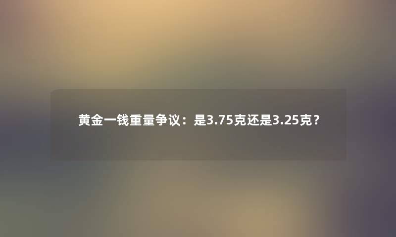 黄金一钱重量争议：是3.75克还是3.25克？