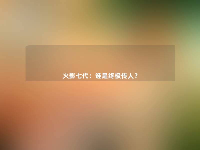 火影七代：谁是终极传人？