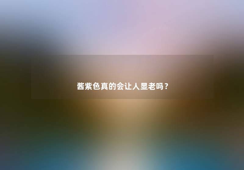 酱紫色真的会让人显老吗？