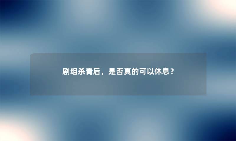 剧组杀青后，是否真的可以休息？