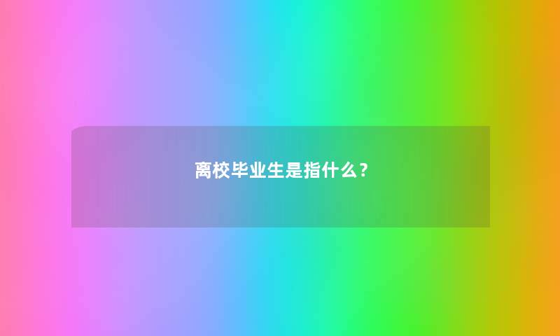 离校毕业生是指什么？