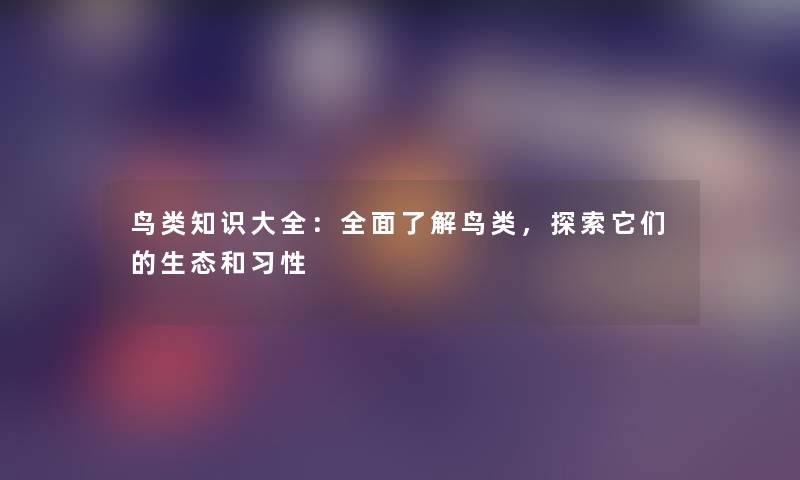 鸟类知识大全：全面了解鸟类，探索它们的生态和习性