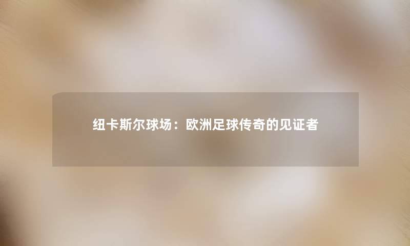 纽卡斯尔球场：欧洲足球传奇的见证者