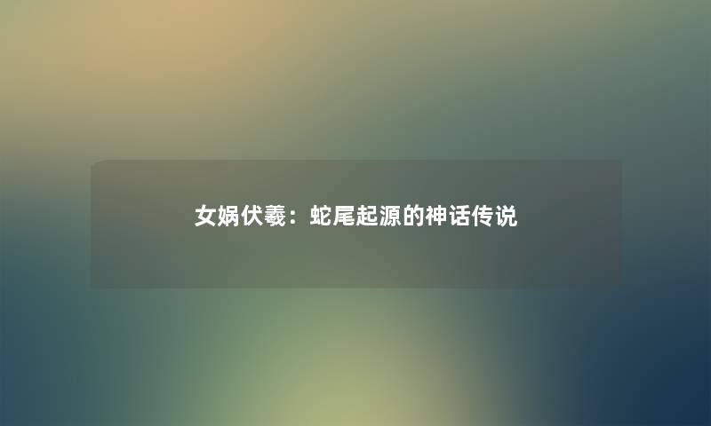 女娲伏羲：蛇尾起源的神话传说