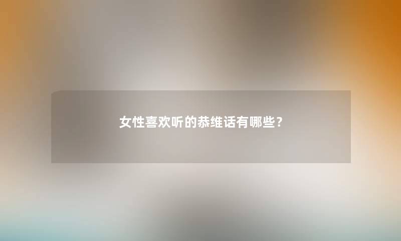 女性喜欢听的恭维话有哪些？