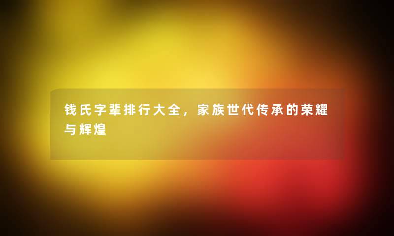 钱氏字辈整理大全，家族世代传承的荣耀与辉煌