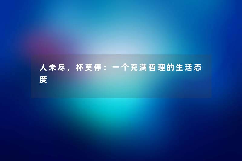 人未尽，杯莫停：一个充满哲理的生活态度