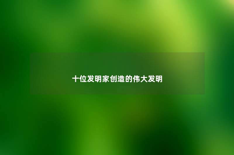 十位发明家创造的伟大发明