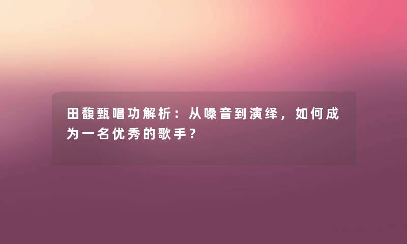 田馥甄唱功解析：从嗓音到演绎，如何成为一名优秀的歌手？