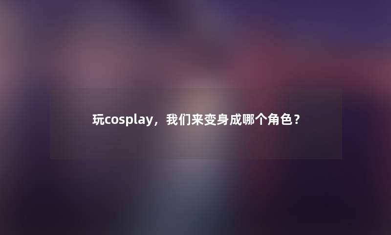 玩cosplay，来变身成哪个角色？