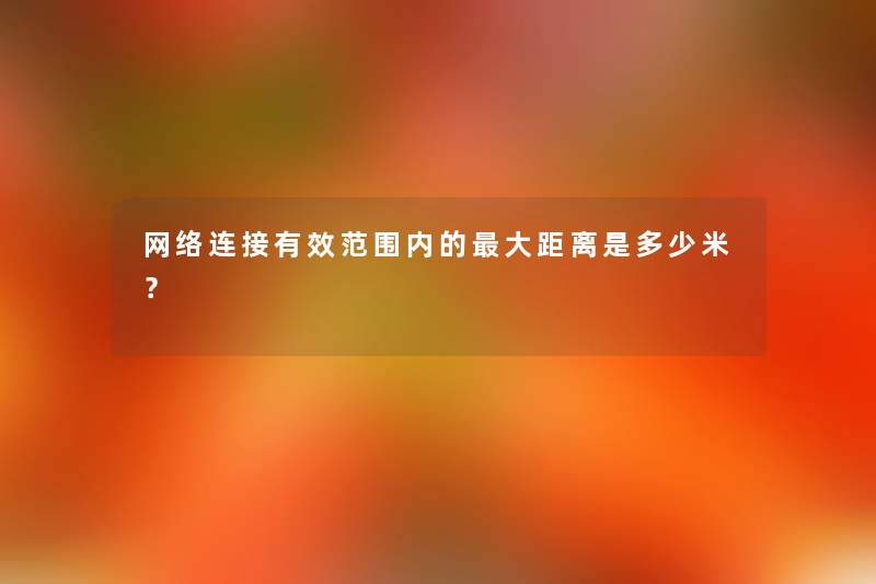 网络连接有效范围内的大距离是多少米？