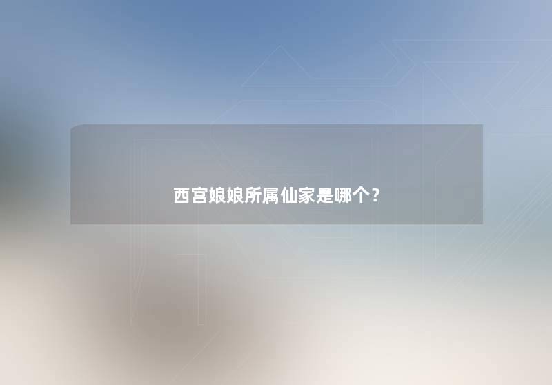 西宫娘娘所属仙家是哪个？