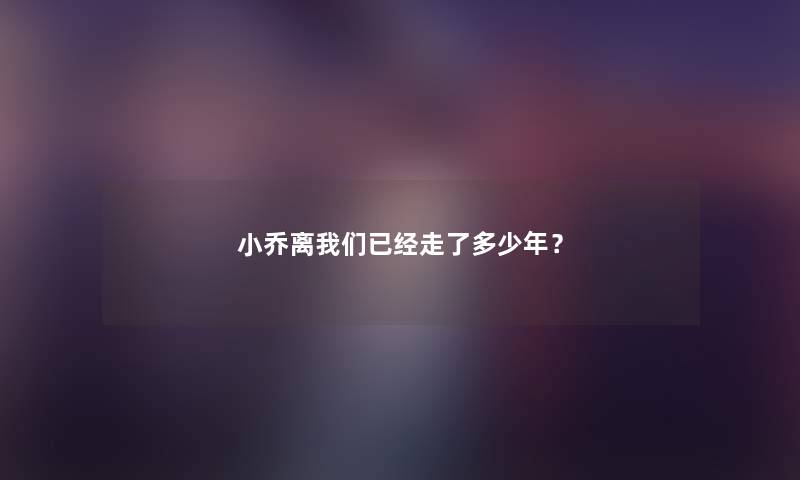 小乔离已经走了多少年？