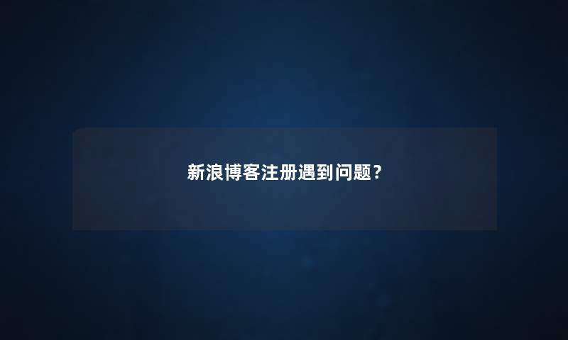 新浪博客注册遇到问题？