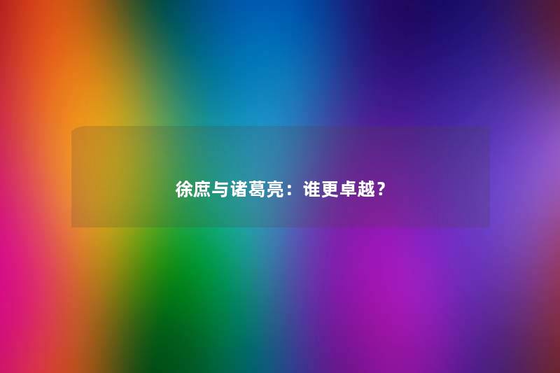 徐庶与诸葛亮：谁更卓越？