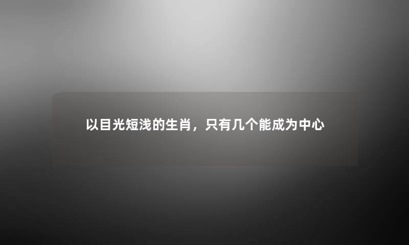 以目光短浅的生肖，只有几个能成为中心