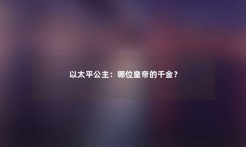 以太平公主：哪位皇帝的千金？