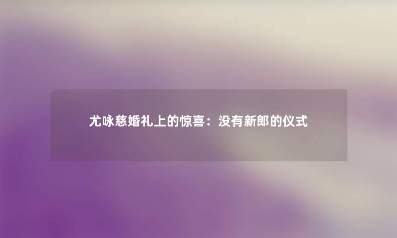 尤咏慈婚礼上的惊喜：没有新郎的仪式