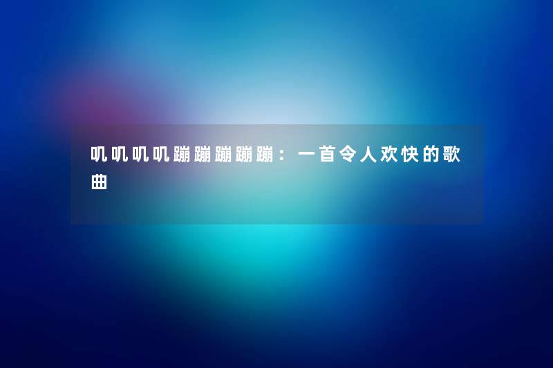 叽叽叽叽蹦蹦蹦蹦蹦：一首令人欢快的歌曲