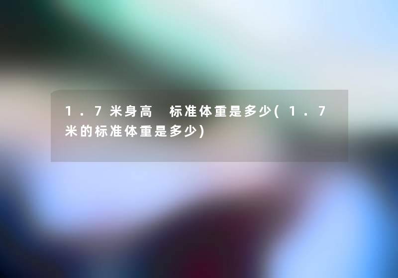 1.7米身高 标准体重是多少(1.7米的标准体重是多少)