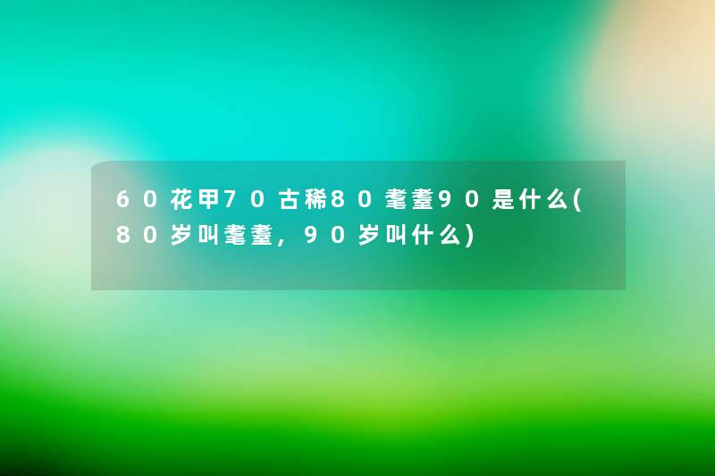 60花甲70古稀80耄耋90是什么(80岁叫耄耋,90岁叫什么)