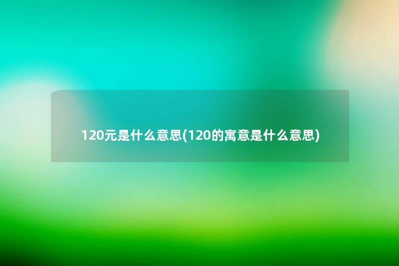 120元是什么意思(120的寓意是什么意思)