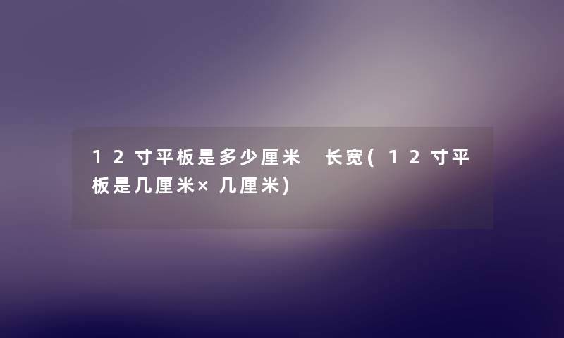 12寸平板是多少厘米 长宽(12寸平板是几厘米×几厘米)